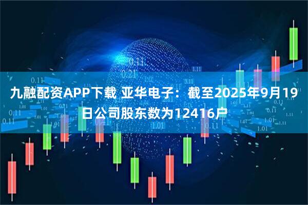 九融配资APP下载 亚华电子：截至2025年9月19日公司股东数为12416户