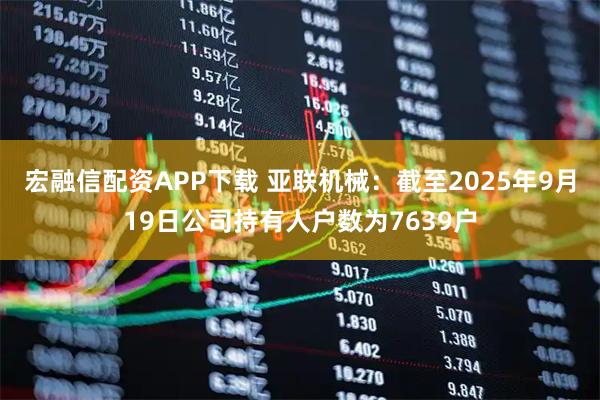 宏融信配资APP下载 亚联机械：截至2025年9月19日公司持有人户数为7639户