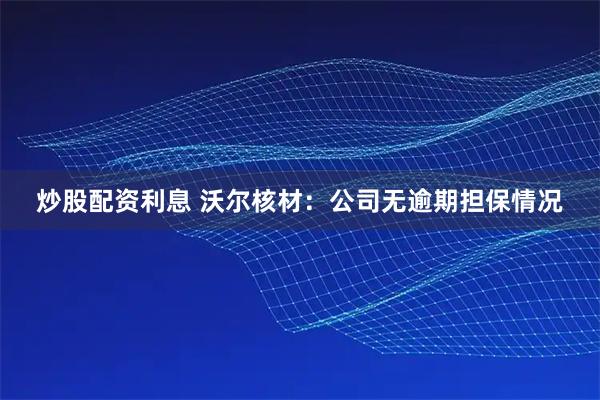 炒股配资利息 沃尔核材：公司无逾期担保情况
