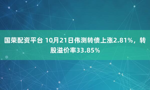 国荣配资平台 10月21日伟测转债上涨2.81%,转股溢价率33.85%