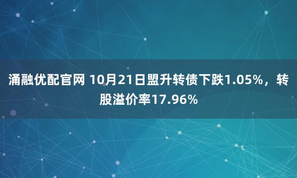 涌融优配官网 10月21日盟升转债下跌1.05%，转股溢价率17.96%