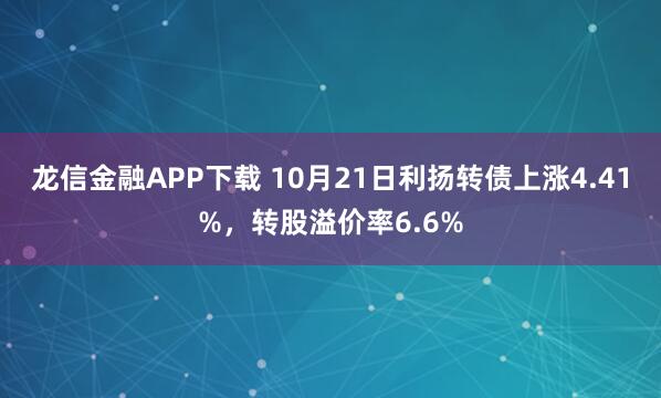 龙信金融APP下载 10月21日利扬转债上涨4.41%,转股溢价率6.6%
