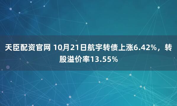 天臣配资官网 10月21日航宇转债上涨6.42%,转股溢价率13.55%