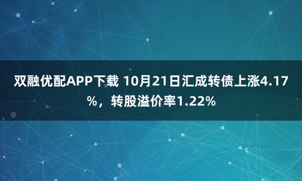 双融优配APP下载 10月21日汇成转债上涨4.17%，转股溢价率1.22%
