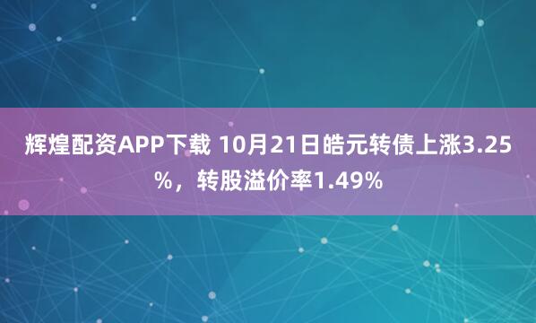 辉煌配资APP下载 10月21日皓元转债上涨3.25%,转股溢价率1.49%