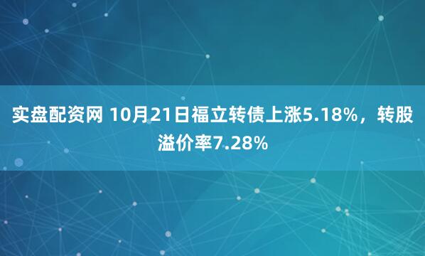 实盘配资网 10月21日福立转债上涨5.18%，转股溢价率7.28%
