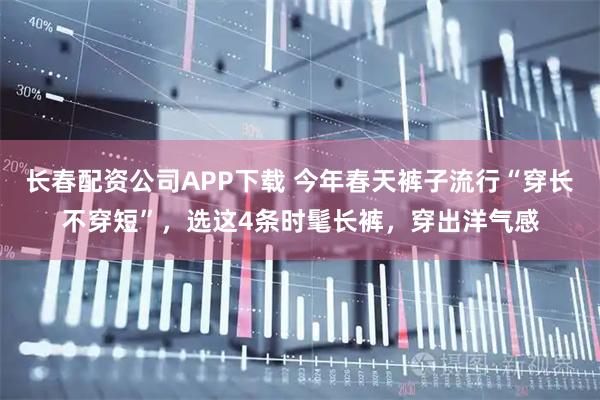 长春配资公司APP下载 今年春天裤子流行“穿长不穿短”，选这4条时髦长裤，穿出洋气感