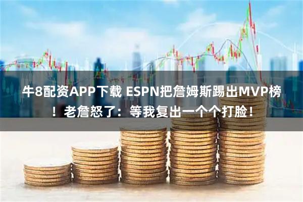 牛8配资APP下载 ESPN把詹姆斯踢出MVP榜！老詹怒了：等我复出一个个打脸！