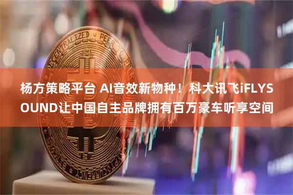 杨方策略平台 AI音效新物种!科大讯飞iFLYSOUND让中国自主品牌拥有百万豪车听享空间