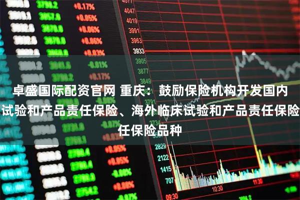 卓盛国际配资官网 重庆：鼓励保险机构开发国内临床试验和产品责任保险、海外临床试验和产品责任保险品种