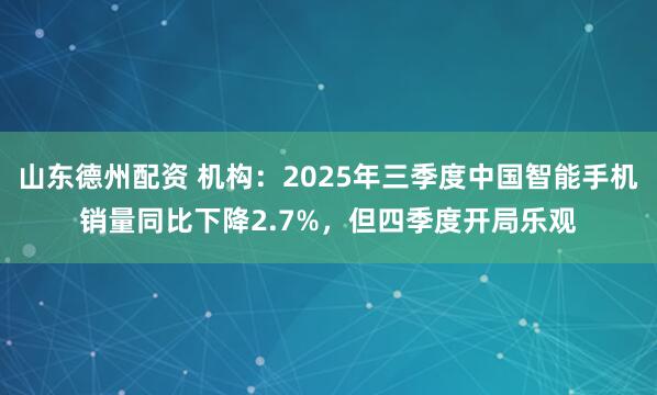 山东德州配资 机构：2025年三季度中国智能手机销量同比下降2.7%，但四季度开局乐观