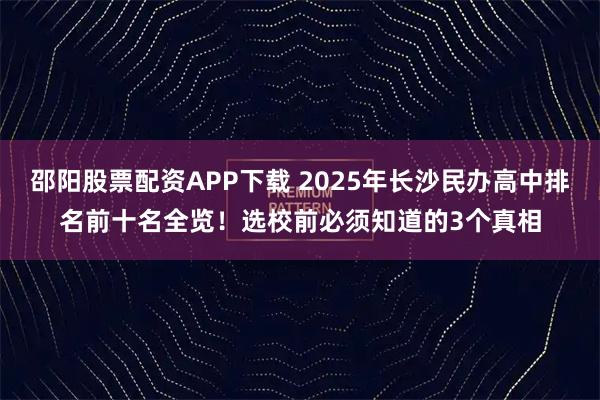 邵阳股票配资APP下载 2025年长沙民办高中排名前十名全览!选校前必须知道的3个真相