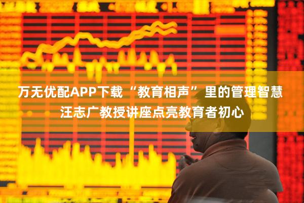万无优配APP下载 “教育相声” 里的管理智慧 汪志广教授讲座点亮教育者初心