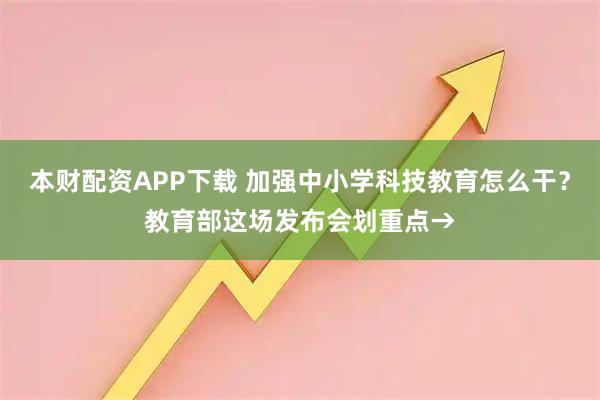 本财配资APP下载 加强中小学科技教育怎么干？教育部这场发布会划重点→