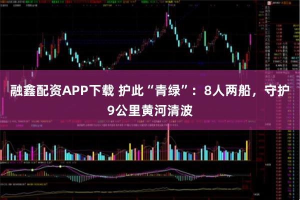 融鑫配资APP下载 护此“青绿”:8人两船,守护9公里黄河清波