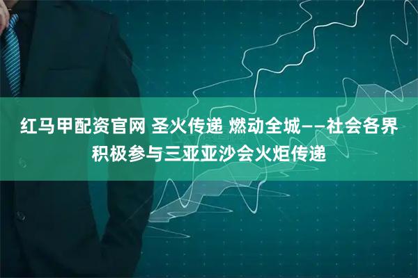 红马甲配资官网 圣火传递 燃动全城——社会各界积极参与三亚亚沙会火炬传递