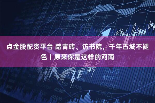 点金股配资平台 踏青砖、访书院，千年古城不褪色丨原来你是这样的河南