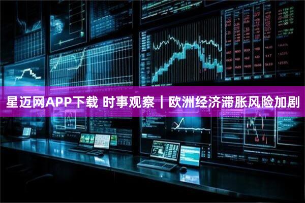 星迈网APP下载 时事观察｜欧洲经济滞胀风险加剧
