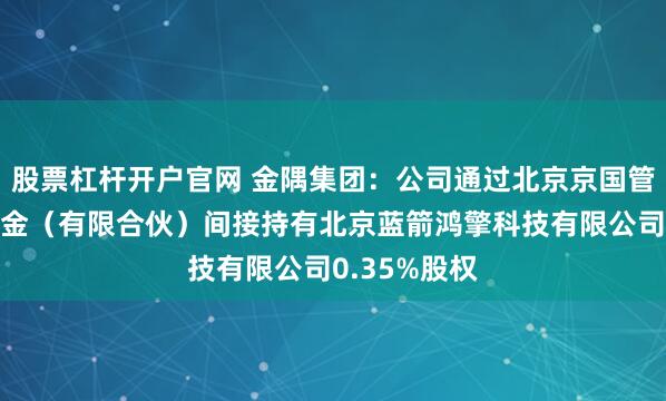 股票杠杆开户官网 金隅集团：公司通过北京京国管股权投资基金（有限合伙）间接持有北京蓝箭鸿擎科技有限公司0.35%股权