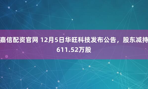 嘉信配资官网 12月5日华旺科技发布公告,股东减持611.52万股