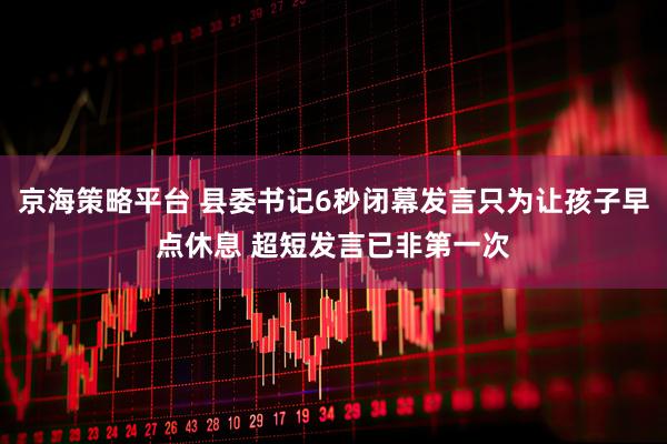 京海策略平台 县委书记6秒闭幕发言只为让孩子早点休息 超短发言已非第一次