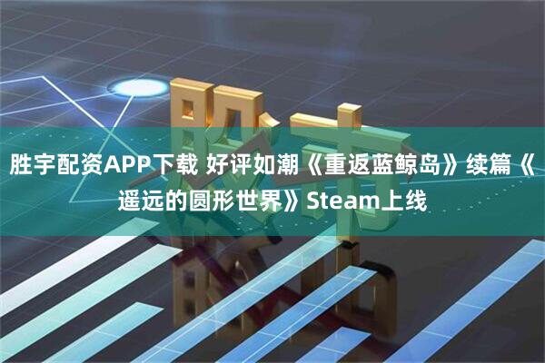 胜宇配资APP下载 好评如潮《重返蓝鲸岛》续篇《遥远的圆形世界》Steam上线