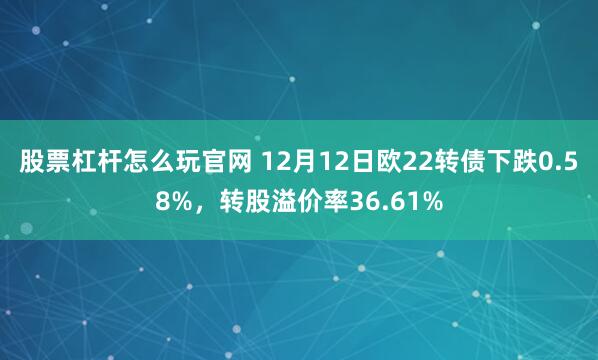 股票杠杆怎么玩官网 12月12日欧22转债下跌0.58%，转股溢价率36.61%