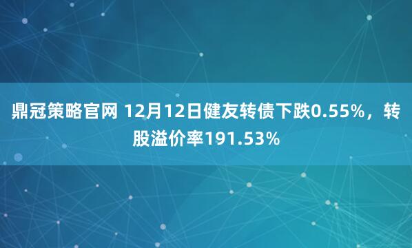 鼎冠策略官网 12月12日健友转债下跌0.55%,转股溢价率191.53%