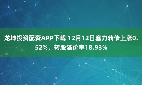 龙坤投资配资APP下载 12月12日塞力转债上涨0.52%，转股溢价率18.93%