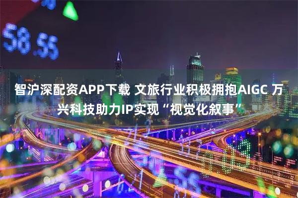 智沪深配资APP下载 文旅行业积极拥抱AIGC 万兴科技助力IP实现“视觉化叙事”