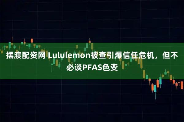 摆渡配资网 Lululemon被查引爆信任危机，但不必谈PFAS色变