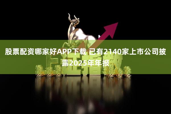 股票配资哪家好APP下载 已有2140家上市公司披露2025年年报