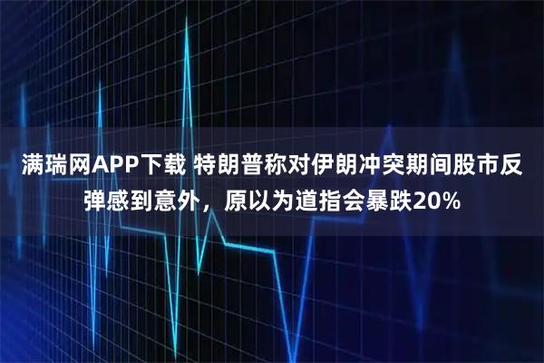 满瑞网APP下载 特朗普称对伊朗冲突期间股市反弹感到意外，原以为道指会暴跌20%