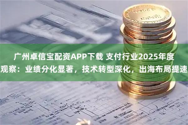 广州卓信宝配资APP下载 支付行业2025年度观察：业绩分化显著，技术转型深化，出海布局提速