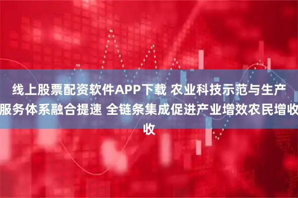 线上股票配资软件APP下载 农业科技示范与生产服务体系融合提速 全链条集成促进产业增效农民增收