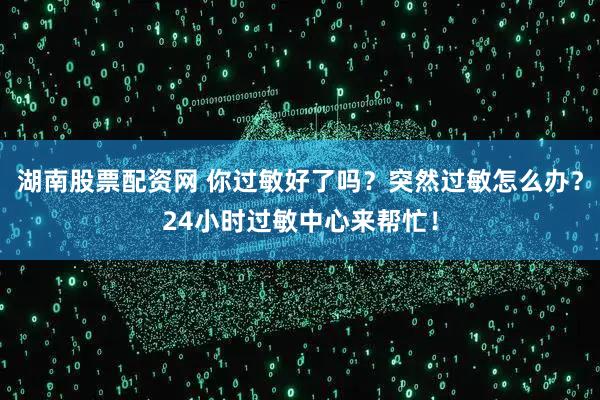 湖南股票配资网 你过敏好了吗？突然过敏怎么办？24小时过敏中心来帮忙！