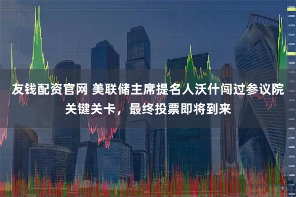 友钱配资官网 美联储主席提名人沃什闯过参议院关键关卡，最终投票即将到来