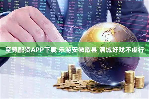 至尊配资APP下载 乐游安徽歙县 满城好戏不虚行