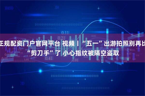 正规配资门户官网平台 视频丨“五一”出游拍照别再比“剪刀手”了 小心指纹被隔空盗取