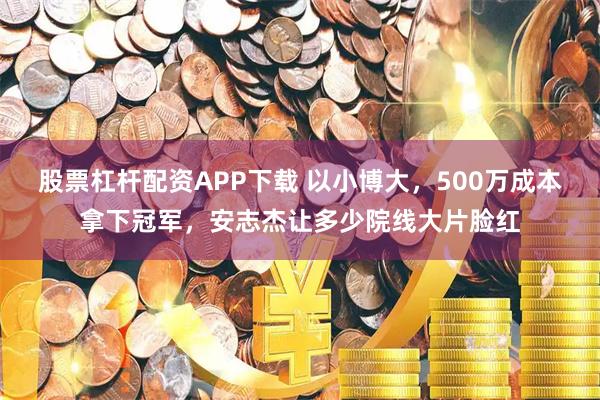 股票杠杆配资APP下载 以小博大，500万成本拿下冠军，安志杰让多少院线大片脸红