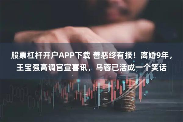 股票杠杆开户APP下载 善恶终有报！离婚9年，王宝强高调官宣喜讯，马蓉已活成一个笑话