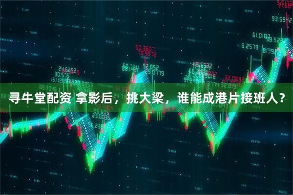 寻牛堂配资 拿影后，挑大梁，谁能成港片接班人？