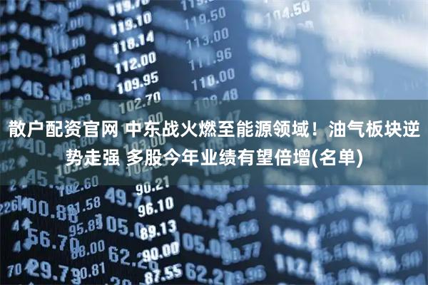 散户配资官网 中东战火燃至能源领域！油气板块逆势走强 多股今年业绩有望倍增(名单)
