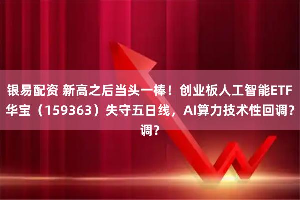 银易配资 新高之后当头一棒！创业板人工智能ETF华宝（159363）失守五日线，AI算力技术性回调？