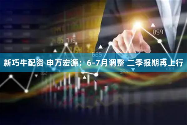 新巧牛配资 申万宏源：6-7月调整 二季报期再上行