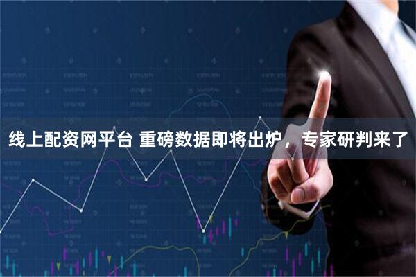 线上配资网平台 重磅数据即将出炉,专家研判来了