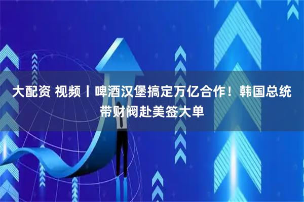大配资 视频丨啤酒汉堡搞定万亿合作！韩国总统带财阀赴美签大单