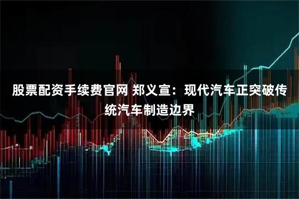 股票配资手续费官网 郑义宣：现代汽车正突破传统汽车制造边界